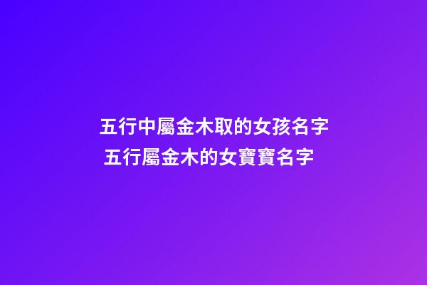 五行中屬金木取的女孩名字 五行屬金木的女寶寶名字-第1張-觀點-玄機派